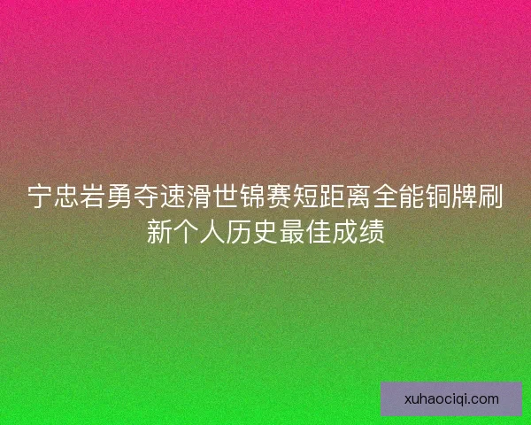 宁忠岩勇夺速滑世锦赛短距离全能铜牌刷新个人历史最佳成绩 宁忠岩勇夺速滑世锦赛短距离全能铜牌刷新个人历史最佳成绩
