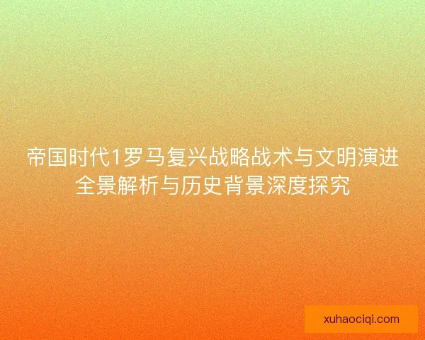 帝国时代1罗马复兴战略战术与文明演进全景解析与历史背景深度探究 帝国时代1罗马复兴战略战术与文明演进全景解析与历史背景深度探究