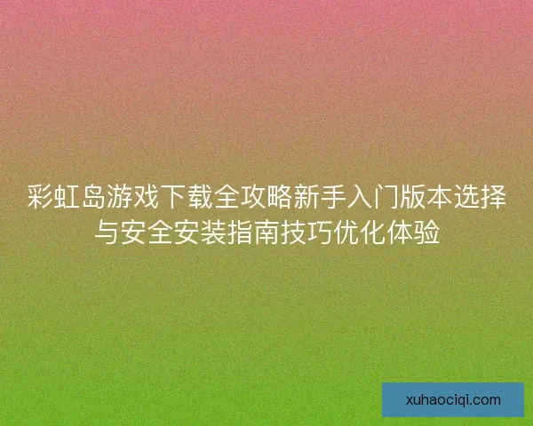 彩虹岛游戏下载全攻略新手入门版本选择与安全安装指南技巧优化体验